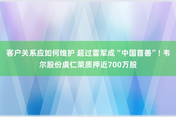 客户关系应如何维护 超过雷军成“中国首善”! 韦尔股份虞仁荣质押近700万股