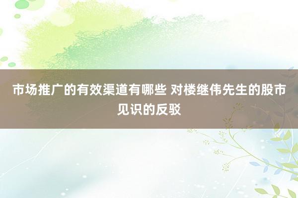 市场推广的有效渠道有哪些 对楼继伟先生的股市见识的反驳