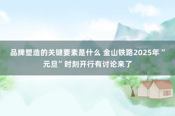 品牌塑造的关键要素是什么 金山铁路2025年“元旦”时刻开行有讨论来了