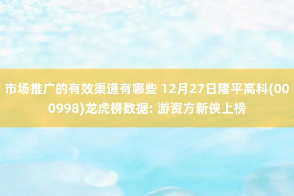 市场推广的有效渠道有哪些 12月27日隆平高科(000998)龙虎榜数据: 游资方新侠上榜