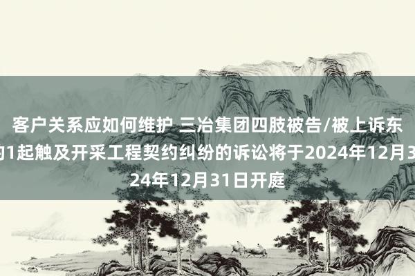 客户关系应如何维护 三冶集团四肢被告/被上诉东说念主的1起触及开采工程契约纠纷的诉讼将于2024年12月31日开庭