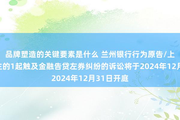 品牌塑造的关键要素是什么 兰州银行行为原告/上诉东说念主的1起触及金融告贷左券纠纷的诉讼将于2024年12月31日开庭