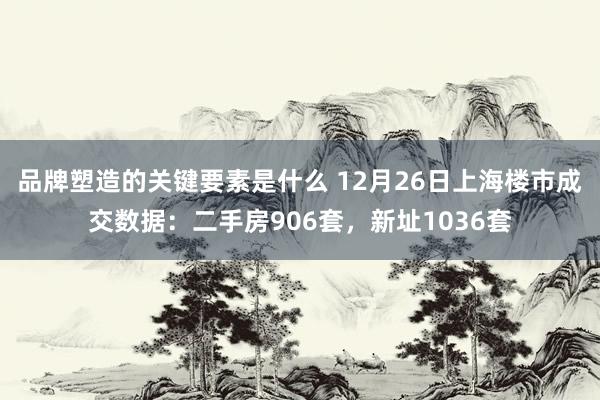 品牌塑造的关键要素是什么 12月26日上海楼市成交数据：二手房906套，新址1036套