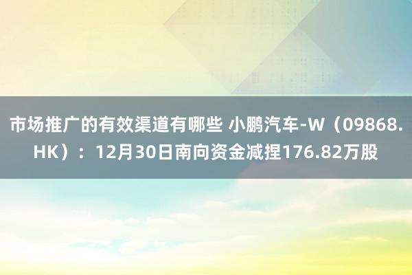 市场推广的有效渠道有哪些 小鹏汽车-W（09868.HK）：12月30日南向资金减捏176.82万股