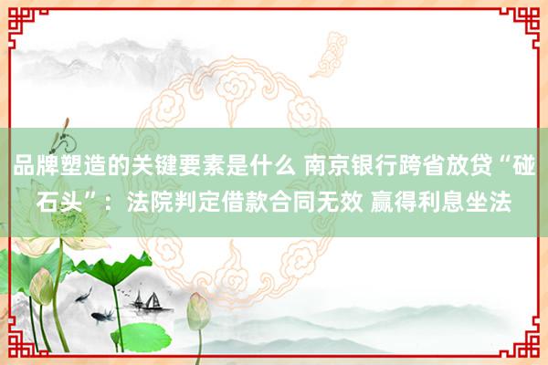 品牌塑造的关键要素是什么 南京银行跨省放贷“碰石头”：法院判定借款合同无效 赢得利息坐法