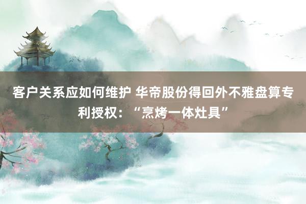 客户关系应如何维护 华帝股份得回外不雅盘算专利授权：“烹烤一体灶具”