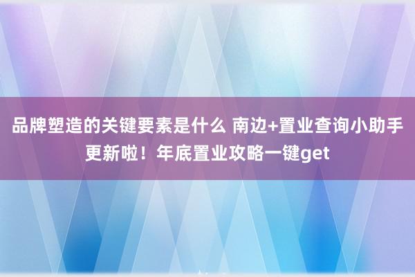 品牌塑造的关键要素是什么 南边+置业查询小助手更新啦！年底置业攻略一键get