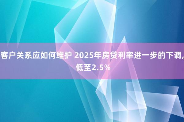 客户关系应如何维护 2025年房贷利率进一步的下调, 低至2.5%