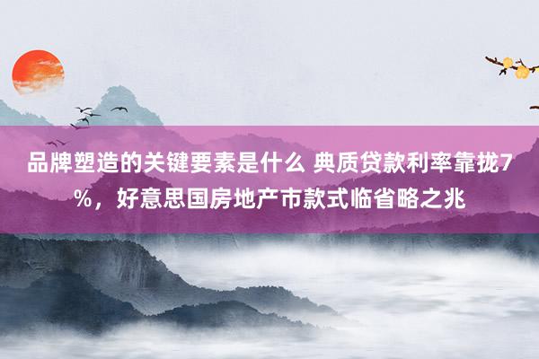 品牌塑造的关键要素是什么 典质贷款利率靠拢7%，好意思国房地产市款式临省略之兆