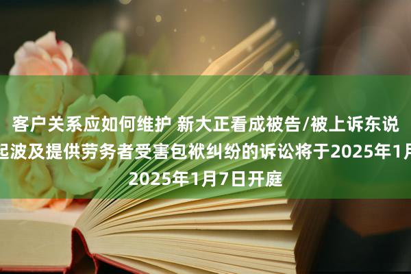 客户关系应如何维护 新大正看成被告/被上诉东说念主的1起波及提供劳务者受害包袱纠纷的诉讼将于2025年1月7日开庭