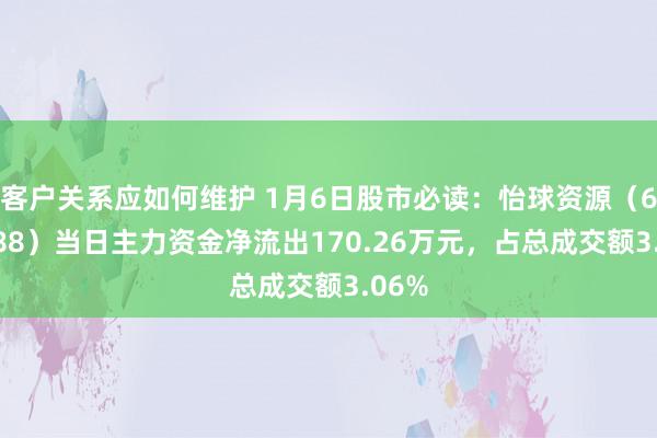 客户关系应如何维护 1月6日股市必读：怡球资源（601388）当日主力资金净流出170.26万元，占总成交额3.06%