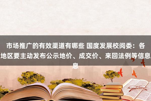 市场推广的有效渠道有哪些 国度发展校阅委：各地区要主动发布公示地价、成交价、来回法例等信息