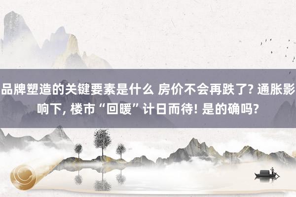 品牌塑造的关键要素是什么 房价不会再跌了? 通胀影响下, 楼市“回暖”计日而待! 是的确吗?