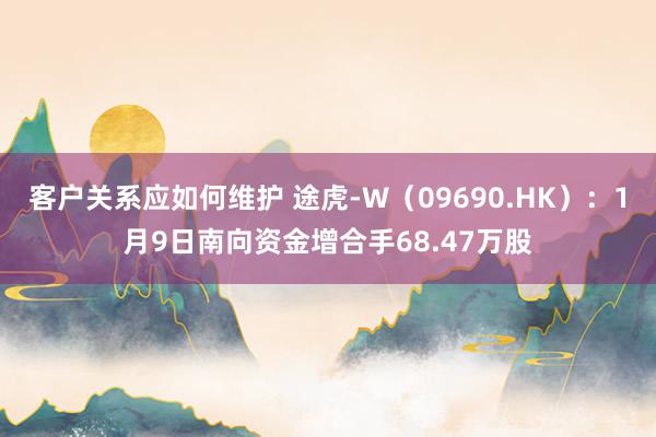 客户关系应如何维护 途虎-W（09690.HK）：1月9日南向资金增合手68.47万股