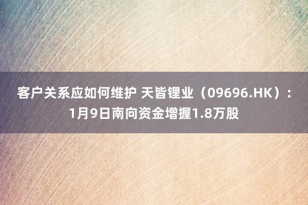 客户关系应如何维护 天皆锂业（09696.HK）：1月9日南向资金增握1.8万股