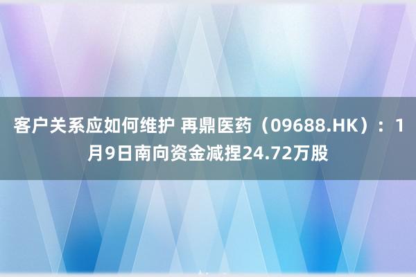 客户关系应如何维护 再鼎医药（09688.HK）：1月9日南向资金减捏24.72万股