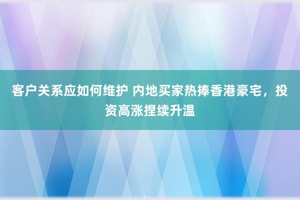 客户关系应如何维护 内地买家热捧香港豪宅，投资高涨捏续升温