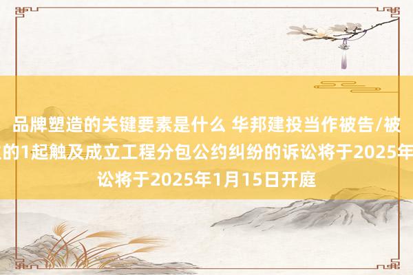 品牌塑造的关键要素是什么 华邦建投当作被告/被上诉东说念主的1起触及成立工程分包公约纠纷的诉讼将于2025年1月15日开庭