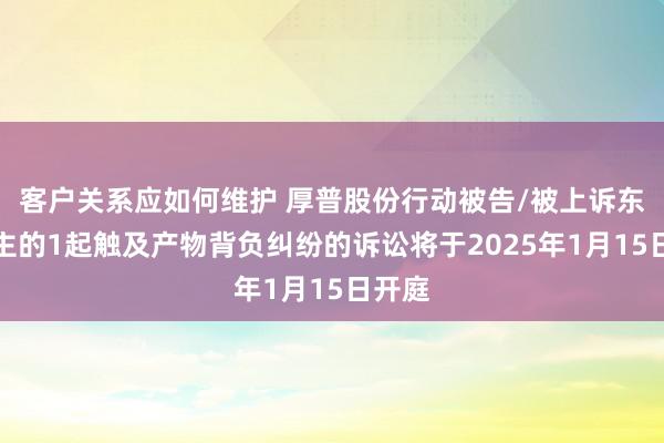 客户关系应如何维护 厚普股份行动被告/被上诉东说念主的1起触及产物背负纠纷的诉讼将于2025年1月15日开庭