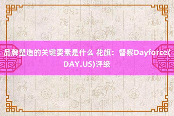 品牌塑造的关键要素是什么 花旗：督察Dayforce(DAY.US)评级