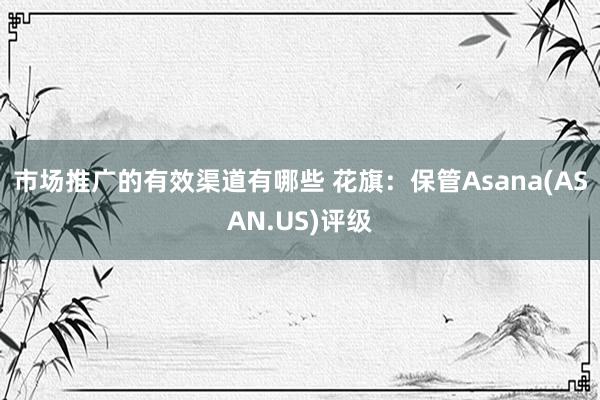 市场推广的有效渠道有哪些 花旗：保管Asana(ASAN.US)评级