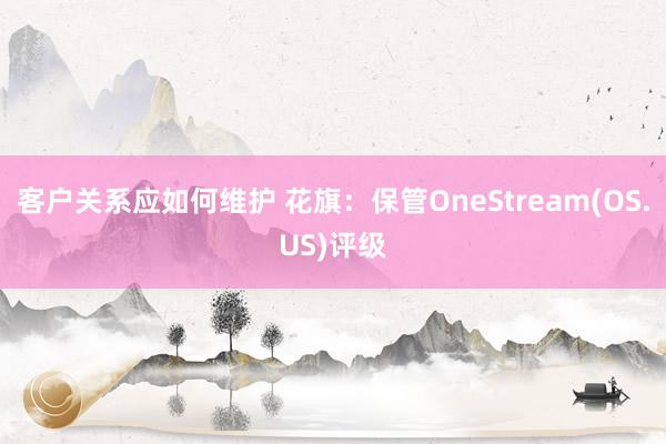 客户关系应如何维护 花旗：保管OneStream(OS.US)评级