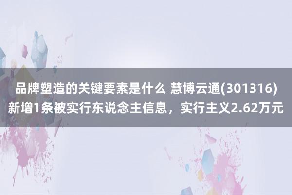 品牌塑造的关键要素是什么 慧博云通(301316)新增1条被实行东说念主信息，实行主义2.62万元