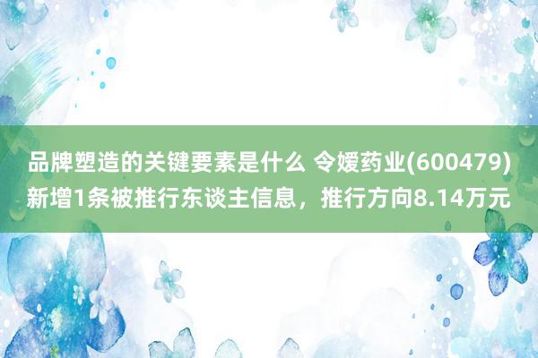 品牌塑造的关键要素是什么 令嫒药业(600479)新增1条被推行东谈主信息，推行方向8.14万元