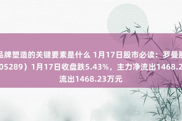 品牌塑造的关键要素是什么 1月17日股市必读：罗曼股份（605289）1月17日收盘跌5.43%，主力净流出1468.23万元