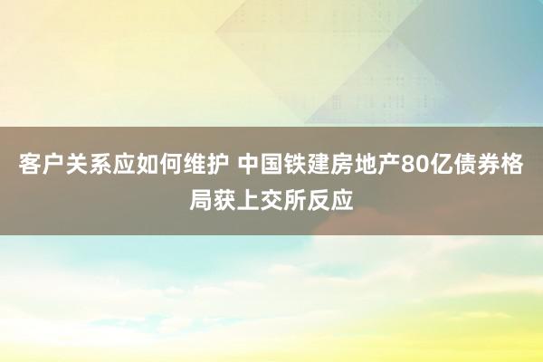 客户关系应如何维护 中国铁建房地产80亿债券格局获上交所反应