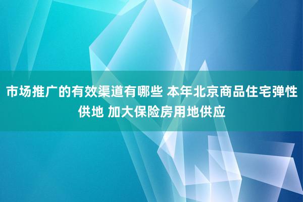 市场推广的有效渠道有哪些 本年北京商品住宅弹性供地 加大保险房用地供应