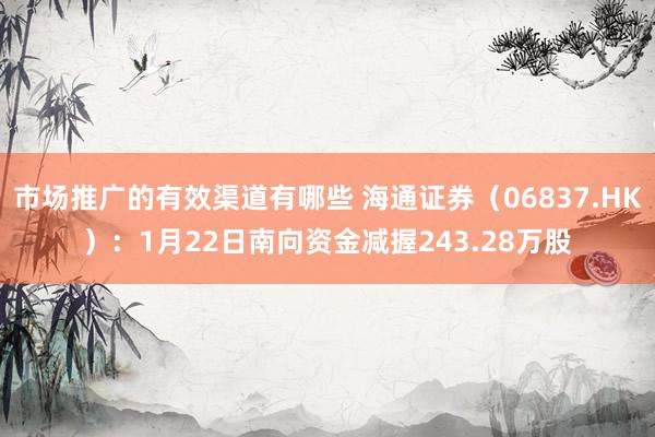 市场推广的有效渠道有哪些 海通证券（06837.HK）：1月22日南向资金减握243.28万股