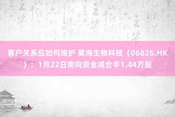 客户关系应如何维护 昊海生物科技（06826.HK）：1月22日南向资金减合手1.44万股