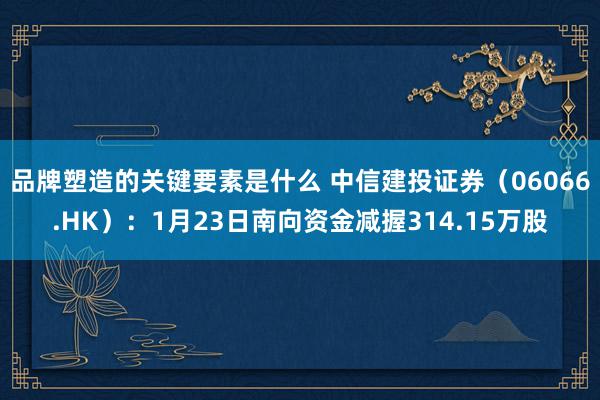 品牌塑造的关键要素是什么 中信建投证券（06066.HK）：1月23日南向资金减握314.15万股