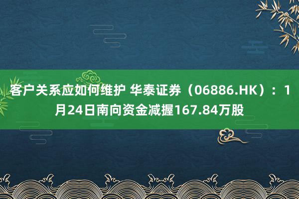 客户关系应如何维护 华泰证券（06886.HK）：1月24日南向资金减握167.84万股