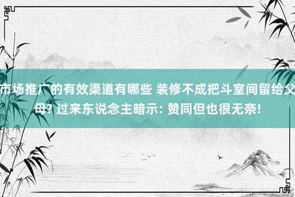 市场推广的有效渠道有哪些 装修不成把斗室间留给父母? 过来东说念主暗示: 赞同但也很无奈!