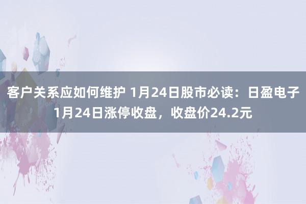 客户关系应如何维护 1月24日股市必读：日盈电子1月24日涨停收盘，收盘价24.2元