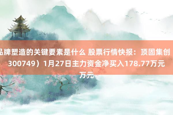 品牌塑造的关键要素是什么 股票行情快报：顶固集创（300749）1月27日主力资金净买入178.77万元