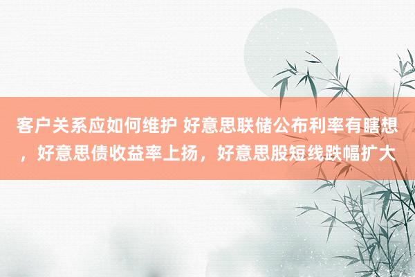 客户关系应如何维护 好意思联储公布利率有瞎想，好意思债收益率上扬，好意思股短线跌幅扩大