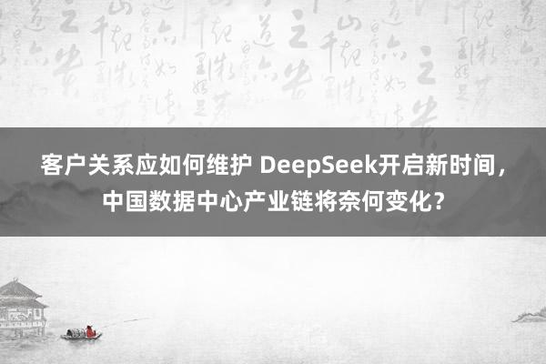 客户关系应如何维护 DeepSeek开启新时间，中国数据中心产业链将奈何变化？