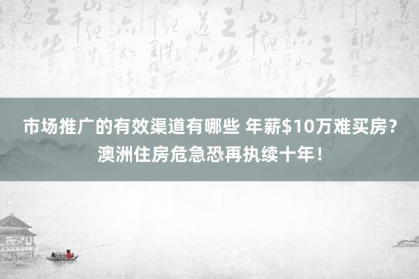 市场推广的有效渠道有哪些 年薪$10万难买房？澳洲住房危急恐再执续十年！