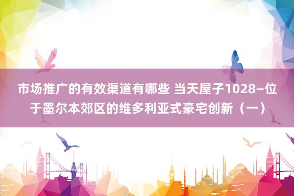 市场推广的有效渠道有哪些 当天屋子1028—位于墨尔本郊区的维多利亚式豪宅创新（一）