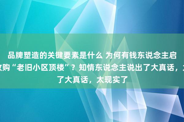 品牌塑造的关键要素是什么 为何有钱东说念主启动悄悄收购“老旧小区顶楼”？知情东说念主说出了大真话，太现实了