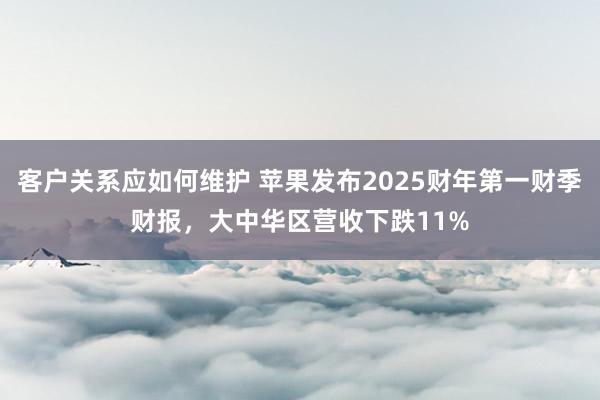 客户关系应如何维护 苹果发布2025财年第一财季财报，大中华区营收下跌11%