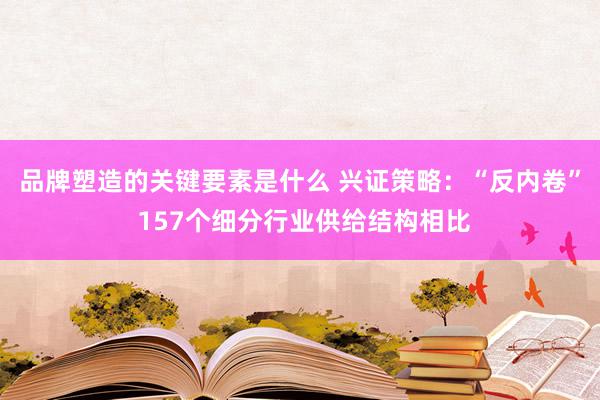 品牌塑造的关键要素是什么 兴证策略：“反内卷” 157个细分行业供给结构相比