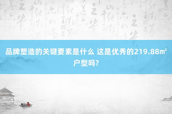 品牌塑造的关键要素是什么 这是优秀的219.88㎡户型吗?