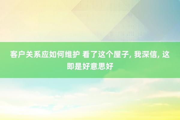 客户关系应如何维护 看了这个屋子, 我深信, 这即是好意思好