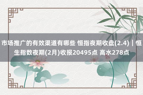 市场推广的有效渠道有哪些 恒指夜期收盘(2.4)︱恒生指数夜期(2月)收报20495点 高水278点