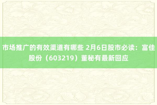 市场推广的有效渠道有哪些 2月6日股市必读：富佳股份（603219）董秘有最新回应