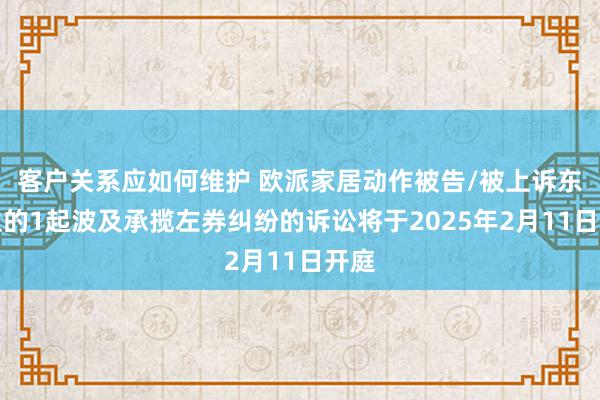 客户关系应如何维护 欧派家居动作被告/被上诉东谈主的1起波及承揽左券纠纷的诉讼将于2025年2月11日开庭